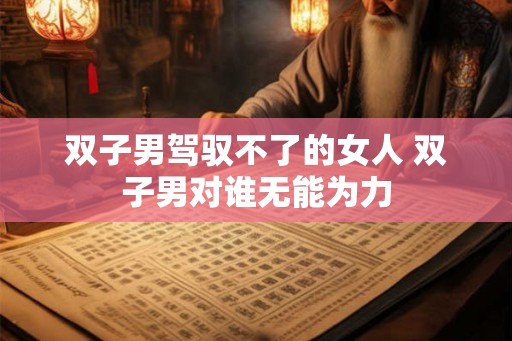 双子男驾驭不了的女人 双子男对谁无能为力