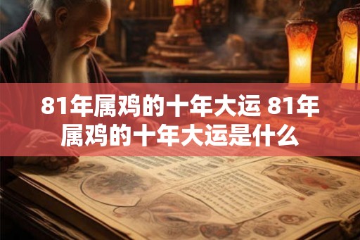 81年属鸡的十年大运 81年属鸡的十年大运是什么 81年属鸡的十年大运 81年属鸡的十年大运是什么