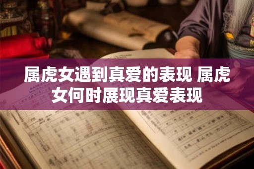 属虎女遇到真爱的表现 属虎女何时展现真爱表现