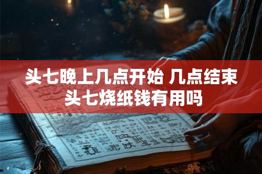 头七晚上几点开始 几点结束 头七烧纸钱有用吗