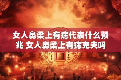 女人鼻梁上有痣代表什么预兆 女人鼻梁上有痣克夫吗