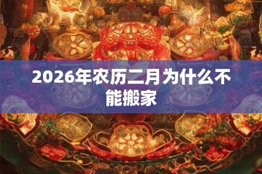 2026年农历二月为什么不能搬家