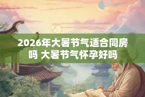 2026年大暑节气适合同房吗 大暑节气怀孕好吗 2026年大暑节气适合同房吗 大暑节气怀孕好吗