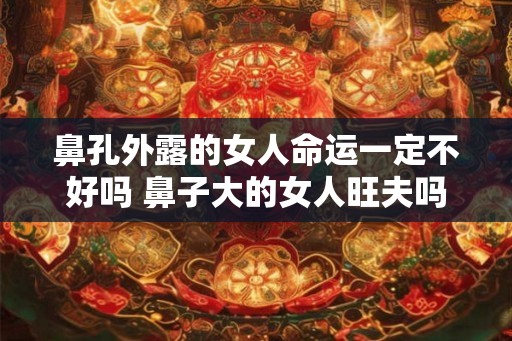 鼻孔外露的女人命运一定不好吗 鼻子大的女人旺夫吗