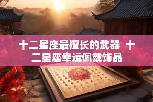 十二星座最擅长的武器  十二星座幸运佩戴饰品