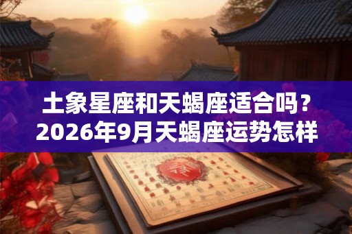 土象星座和天蝎座适合吗？2026年9月天蝎座运势怎样？