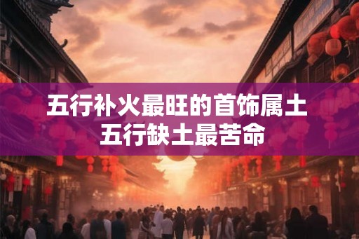 五行补火最旺的首饰属土 五行缺土最苦命 五行补火最旺的首饰属土 五行缺土最苦命