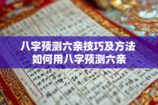 八字预测六亲技巧及方法 如何用八字预测六亲