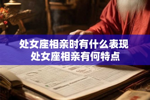 处女座相亲时有什么表现 处女座相亲有何特点
