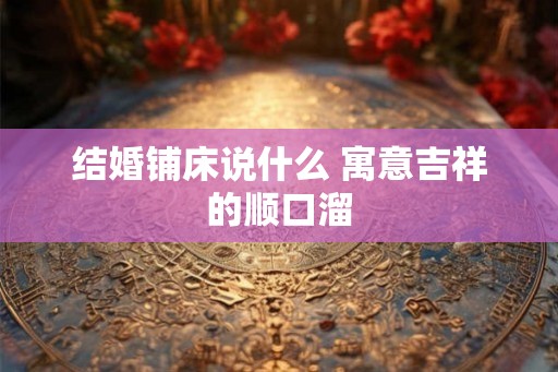 结婚铺床说什么 寓意吉祥的顺口溜