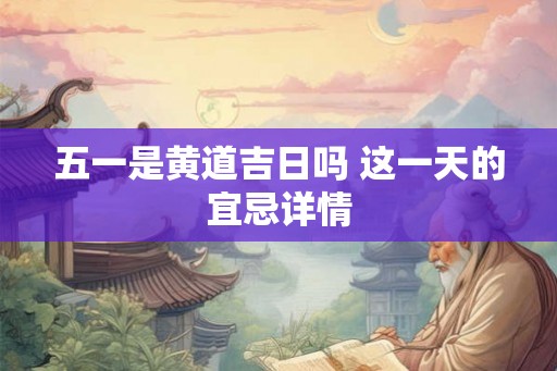 五一是黄道吉日吗 这一天的宜忌详情