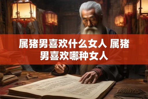 属猪男喜欢什么女人 属猪男喜欢哪种女人