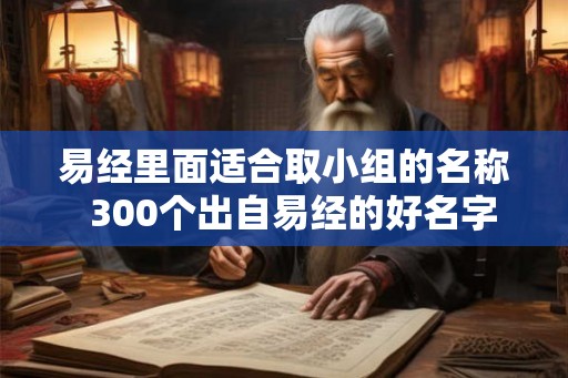 易经里面适合取小组的名称  300个出自易经的好名字