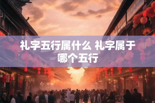礼字五行属什么 礼字属于哪个五行 礼字五行属什么 礼字属于哪个五行