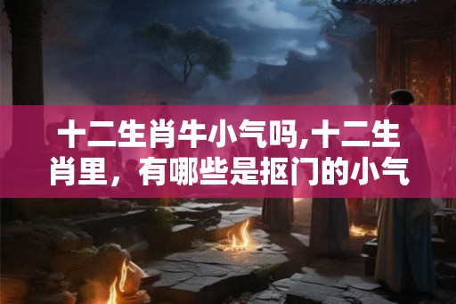 十二生肖牛小气吗,十二生肖里，有哪些是抠门的小气鬼