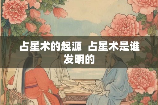 占星术的起源  占星术是谁发明的