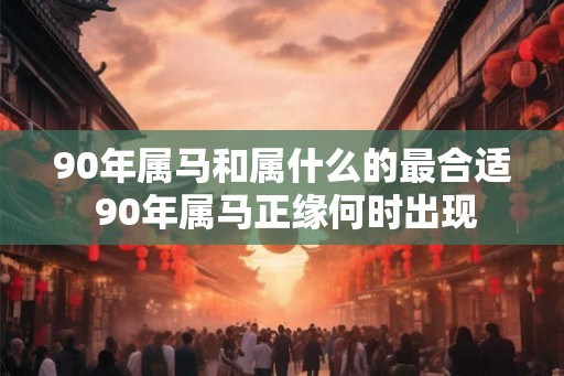 90年属马和属什么的最合适 90年属马正缘何时出现
