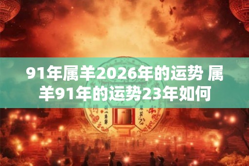 91年属羊2026年的运势 属羊91年的运势23年如何 91年属羊2026年的运势 属羊91年的运势23年如何