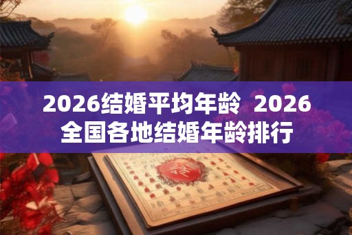 2026结婚平均年龄  2026全国各地结婚年龄排行