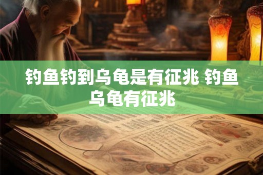 钓鱼钓到乌龟是有征兆 钓鱼乌龟有征兆