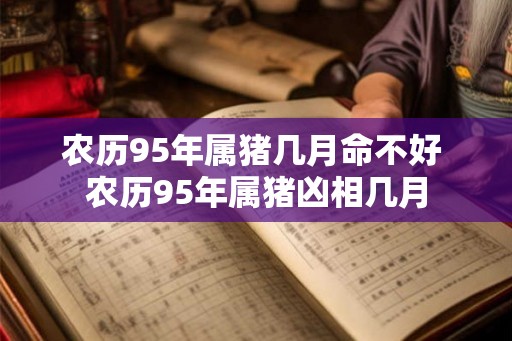 农历95年属猪几月命不好 农历95年属猪凶相几月 农历95年属猪几月命不好 农历95年属猪凶相几月