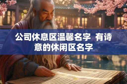 公司休息区温馨名字 有诗意的休闲区名字 公司休息区温馨名字 有诗意的休闲区名字