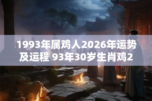 1993年属鸡人2026年运势及运程 93年30岁生肖鸡2026年每月运势 1993年属鸡人2026年运势及运程 93年30岁生肖鸡2026年每月运势