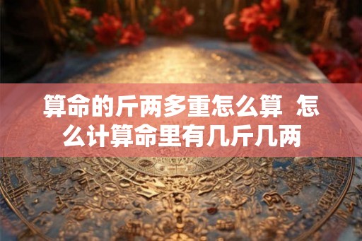 算命的斤两多重怎么算  怎么计算命里有几斤几两