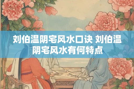 刘伯温阴宅风水口诀 刘伯温阴宅风水有何特点