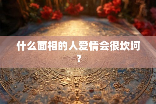 什么面相的人爱情会很坎坷？