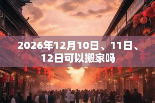 2026年12月10日、11日、12日可以搬家吗