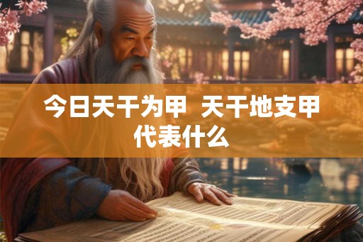 今日天干为甲 天干地支甲代表什么 今日天干为甲 天干地支甲代表什么