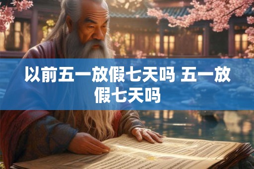 以前五一放假七天吗 五一放假七天吗 以前五一放假七天吗 五一放假七天吗
