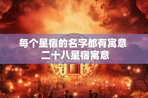 每个星宿的名字都有寓意 二十八星宿寓意 每个星宿的名字都有寓意 二十八星宿寓意