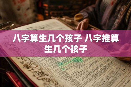 八字算生几个孩子 八字推算生几个孩子