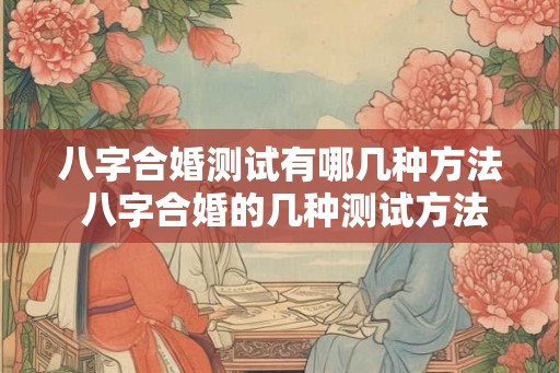 八字合婚测试有哪几种方法 八字合婚的几种测试方法