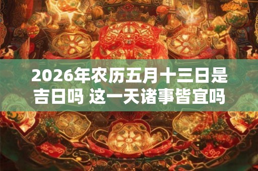 2026年农历五月十三日是吉日吗 这一天诸事皆宜吗