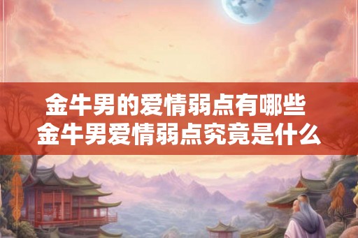 金牛男的爱情弱点有哪些 金牛男爱情弱点究竟是什么