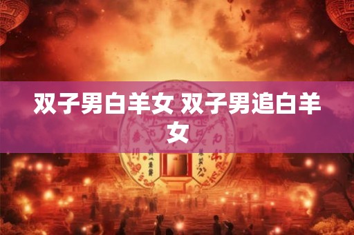 双子男白羊女 双子男追白羊女