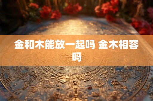 金和木能放一起吗 金木相容吗