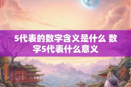 5代表的数字含义是什么 数字5代表什么意义 5代表的数字含义是什么 数字5代表什么意义