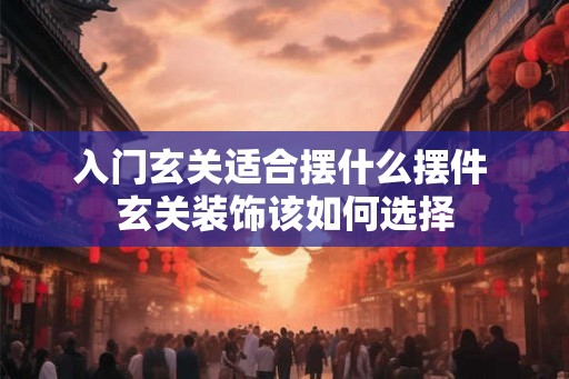 入门玄关适合摆什么摆件 玄关装饰该如何选择