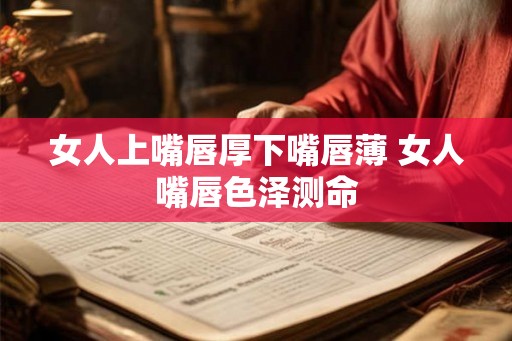 女人上嘴唇厚下嘴唇薄 女人嘴唇色泽测命 女人上嘴唇厚下嘴唇薄 女人嘴唇色泽测命