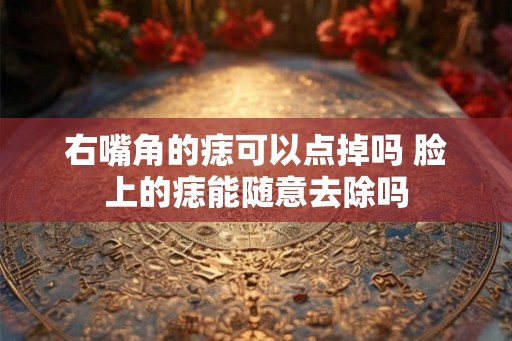右嘴角的痣可以点掉吗 脸上的痣能随意去除吗