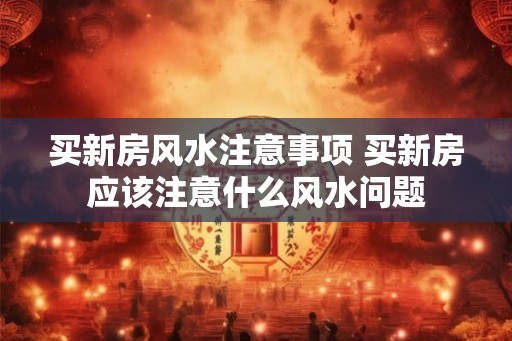 买新房风水注意事项 买新房应该注意什么风水问题