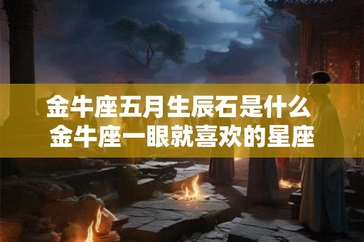 金牛座五月生辰石是什么 金牛座一眼就喜欢的星座