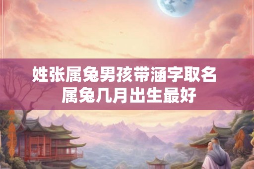 姓张属兔男孩带涵字取名  属兔几月出生最好