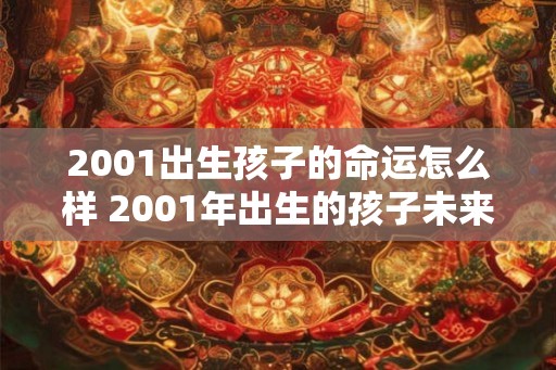 2001出生孩子的命运怎么样 2001年出生的孩子未来如何