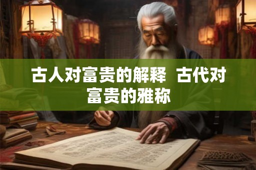 古人对富贵的解释  古代对富贵的雅称