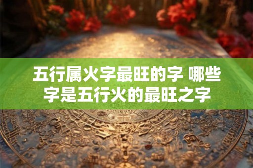 五行属火字最旺的字 哪些字是五行火的最旺之字
